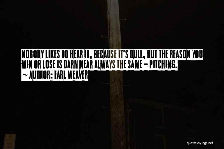 Earl Weaver Quotes: Nobody Likes To Hear It, Because It's Dull, But The Reason You Win Or Lose Is Darn Near Always The