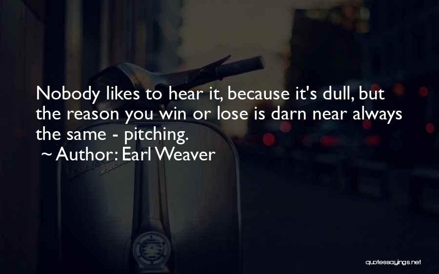 Earl Weaver Quotes: Nobody Likes To Hear It, Because It's Dull, But The Reason You Win Or Lose Is Darn Near Always The