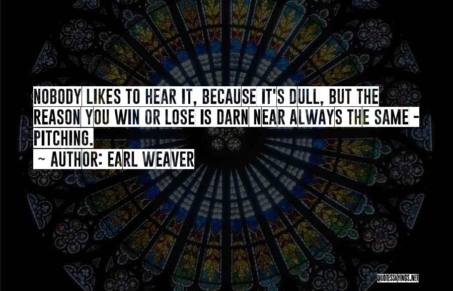 Earl Weaver Quotes: Nobody Likes To Hear It, Because It's Dull, But The Reason You Win Or Lose Is Darn Near Always The