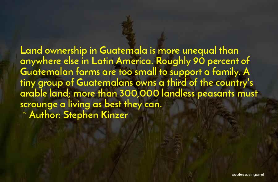 Stephen Kinzer Quotes: Land Ownership In Guatemala Is More Unequal Than Anywhere Else In Latin America. Roughly 90 Percent Of Guatemalan Farms Are