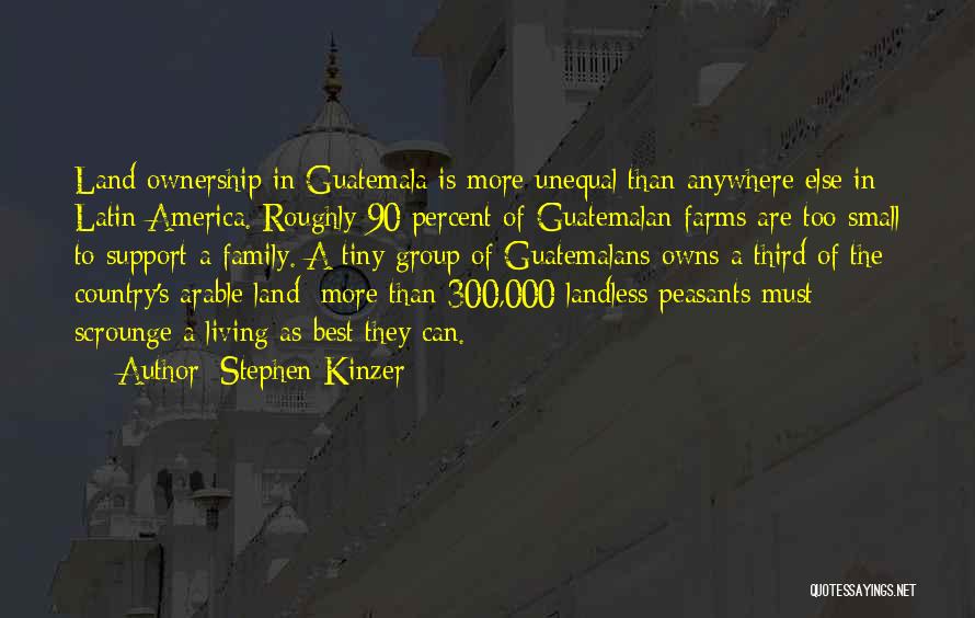 Stephen Kinzer Quotes: Land Ownership In Guatemala Is More Unequal Than Anywhere Else In Latin America. Roughly 90 Percent Of Guatemalan Farms Are