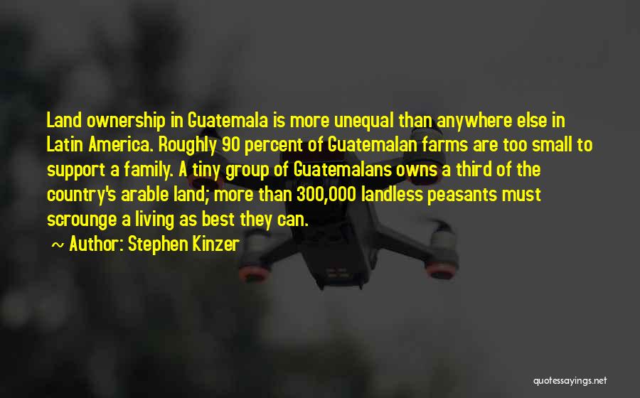 Stephen Kinzer Quotes: Land Ownership In Guatemala Is More Unequal Than Anywhere Else In Latin America. Roughly 90 Percent Of Guatemalan Farms Are