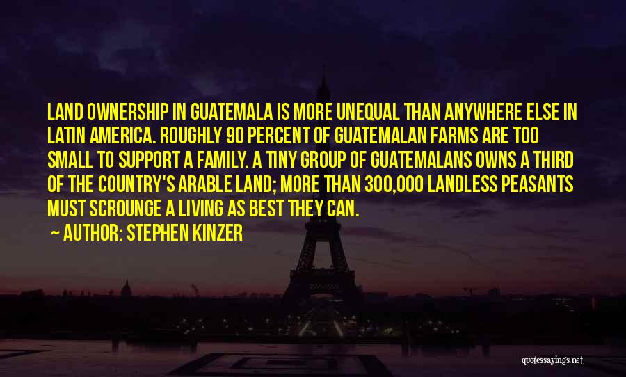 Stephen Kinzer Quotes: Land Ownership In Guatemala Is More Unequal Than Anywhere Else In Latin America. Roughly 90 Percent Of Guatemalan Farms Are