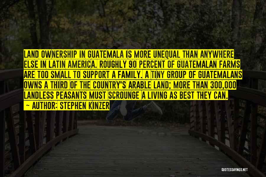 Stephen Kinzer Quotes: Land Ownership In Guatemala Is More Unequal Than Anywhere Else In Latin America. Roughly 90 Percent Of Guatemalan Farms Are