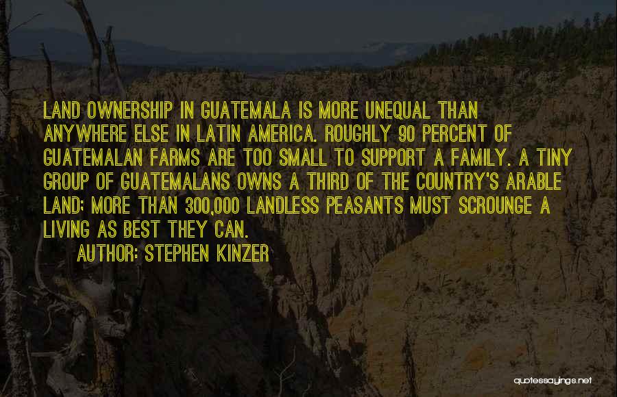 Stephen Kinzer Quotes: Land Ownership In Guatemala Is More Unequal Than Anywhere Else In Latin America. Roughly 90 Percent Of Guatemalan Farms Are