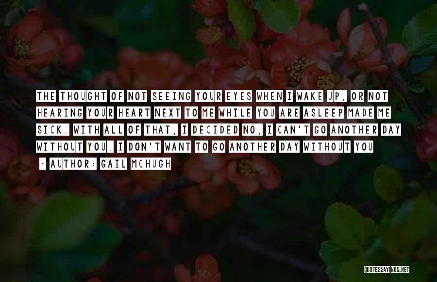 Gail McHugh Quotes: The Thought Of Not Seeing Your Eyes When I Wake Up, Or Not Hearing Your Heart Next To Me While