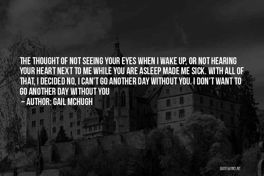 Gail McHugh Quotes: The Thought Of Not Seeing Your Eyes When I Wake Up, Or Not Hearing Your Heart Next To Me While