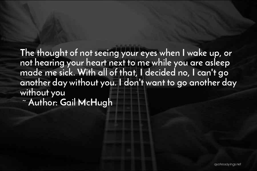 Gail McHugh Quotes: The Thought Of Not Seeing Your Eyes When I Wake Up, Or Not Hearing Your Heart Next To Me While