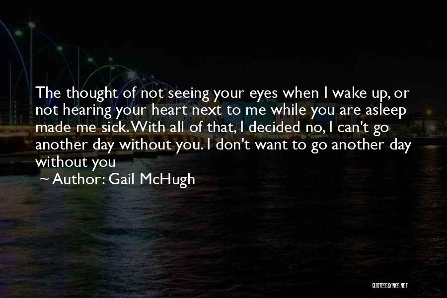 Gail McHugh Quotes: The Thought Of Not Seeing Your Eyes When I Wake Up, Or Not Hearing Your Heart Next To Me While