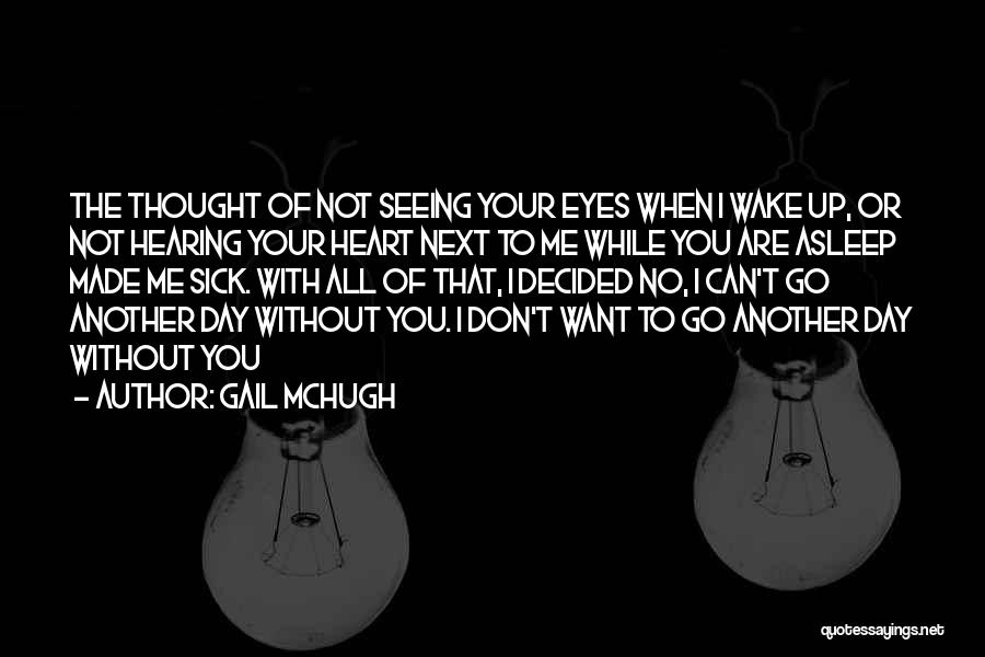 Gail McHugh Quotes: The Thought Of Not Seeing Your Eyes When I Wake Up, Or Not Hearing Your Heart Next To Me While