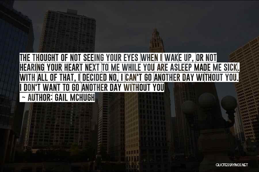 Gail McHugh Quotes: The Thought Of Not Seeing Your Eyes When I Wake Up, Or Not Hearing Your Heart Next To Me While