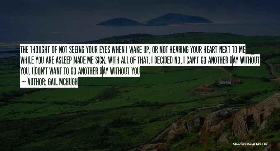 Gail McHugh Quotes: The Thought Of Not Seeing Your Eyes When I Wake Up, Or Not Hearing Your Heart Next To Me While