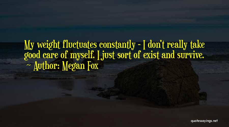 Megan Fox Quotes: My Weight Fluctuates Constantly - I Don't Really Take Good Care Of Myself. I Just Sort Of Exist And Survive.