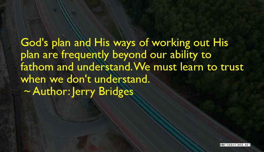 Jerry Bridges Quotes: God's Plan And His Ways Of Working Out His Plan Are Frequently Beyond Our Ability To Fathom And Understand. We
