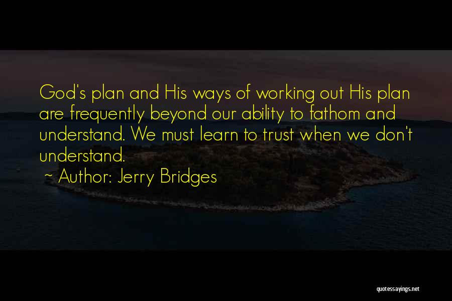 Jerry Bridges Quotes: God's Plan And His Ways Of Working Out His Plan Are Frequently Beyond Our Ability To Fathom And Understand. We