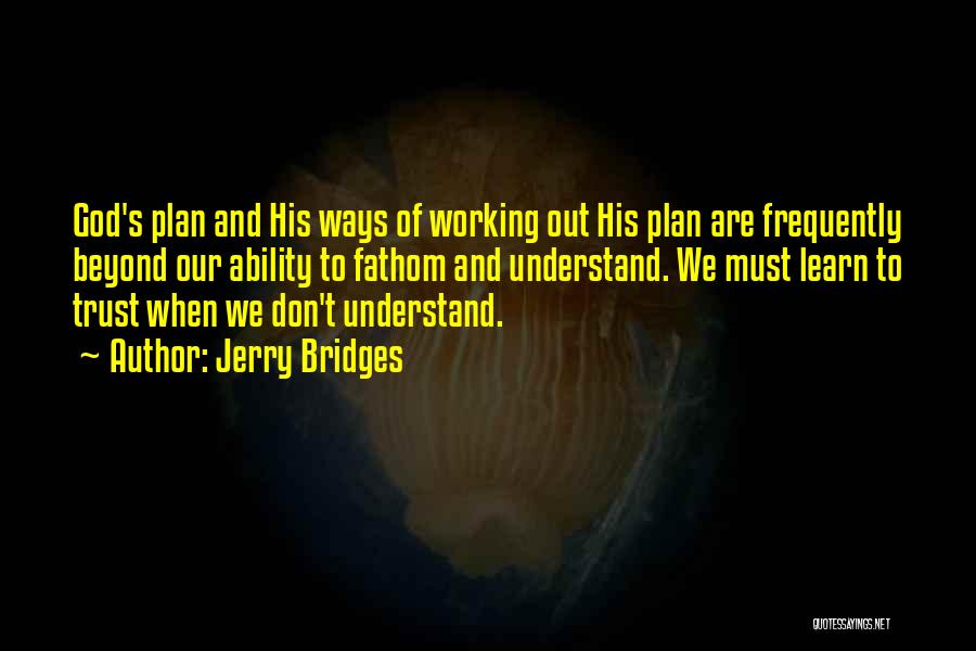 Jerry Bridges Quotes: God's Plan And His Ways Of Working Out His Plan Are Frequently Beyond Our Ability To Fathom And Understand. We