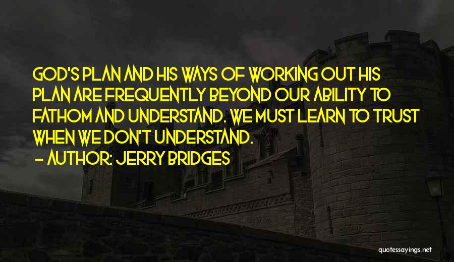 Jerry Bridges Quotes: God's Plan And His Ways Of Working Out His Plan Are Frequently Beyond Our Ability To Fathom And Understand. We