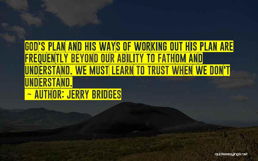 Jerry Bridges Quotes: God's Plan And His Ways Of Working Out His Plan Are Frequently Beyond Our Ability To Fathom And Understand. We