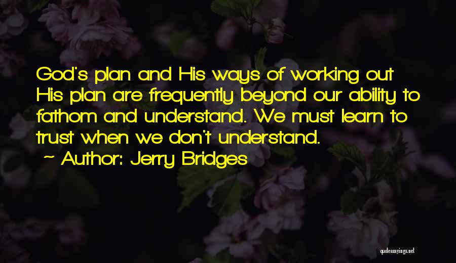 Jerry Bridges Quotes: God's Plan And His Ways Of Working Out His Plan Are Frequently Beyond Our Ability To Fathom And Understand. We