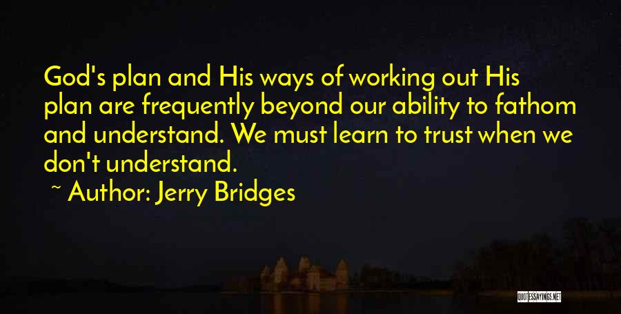 Jerry Bridges Quotes: God's Plan And His Ways Of Working Out His Plan Are Frequently Beyond Our Ability To Fathom And Understand. We