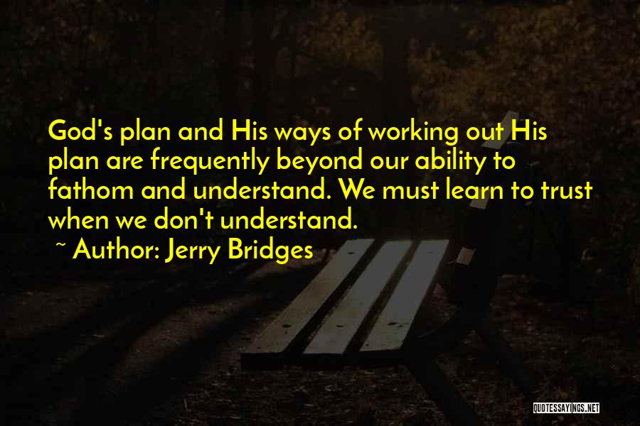 Jerry Bridges Quotes: God's Plan And His Ways Of Working Out His Plan Are Frequently Beyond Our Ability To Fathom And Understand. We