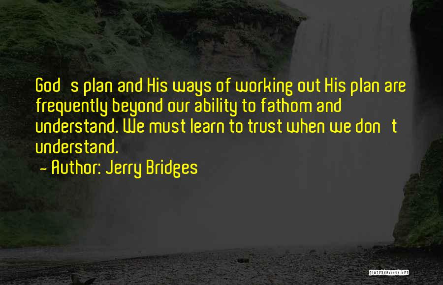 Jerry Bridges Quotes: God's Plan And His Ways Of Working Out His Plan Are Frequently Beyond Our Ability To Fathom And Understand. We