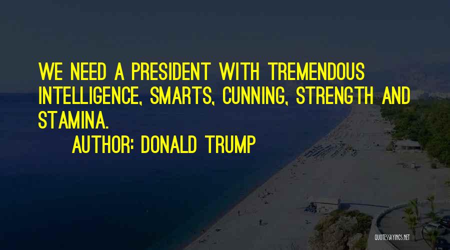 Donald Trump Quotes: We Need A President With Tremendous Intelligence, Smarts, Cunning, Strength And Stamina.