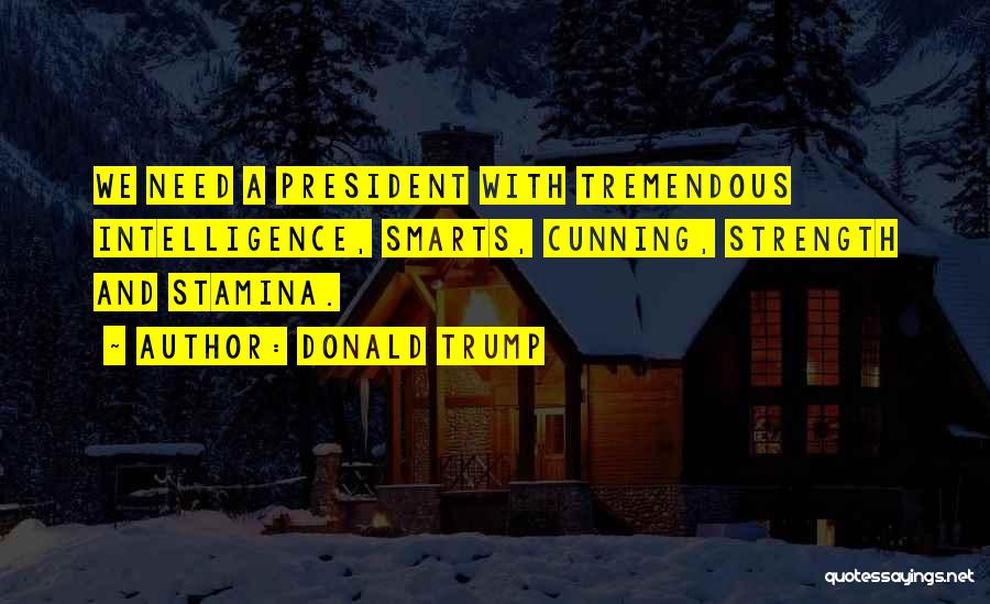 Donald Trump Quotes: We Need A President With Tremendous Intelligence, Smarts, Cunning, Strength And Stamina.