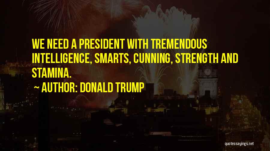 Donald Trump Quotes: We Need A President With Tremendous Intelligence, Smarts, Cunning, Strength And Stamina.