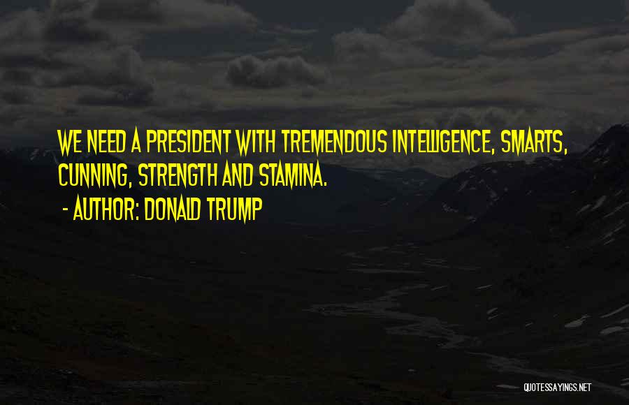 Donald Trump Quotes: We Need A President With Tremendous Intelligence, Smarts, Cunning, Strength And Stamina.