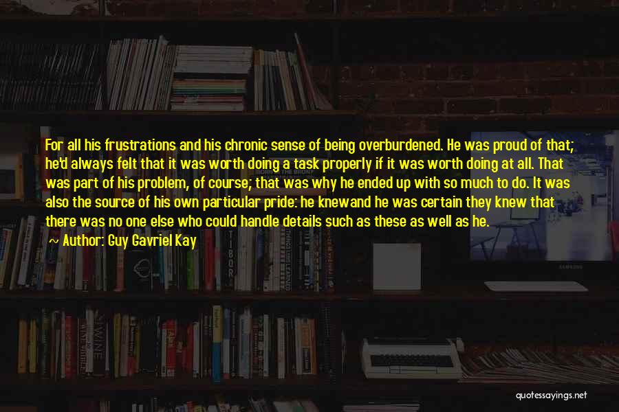 Guy Gavriel Kay Quotes: For All His Frustrations And His Chronic Sense Of Being Overburdened. He Was Proud Of That; He'd Always Felt That