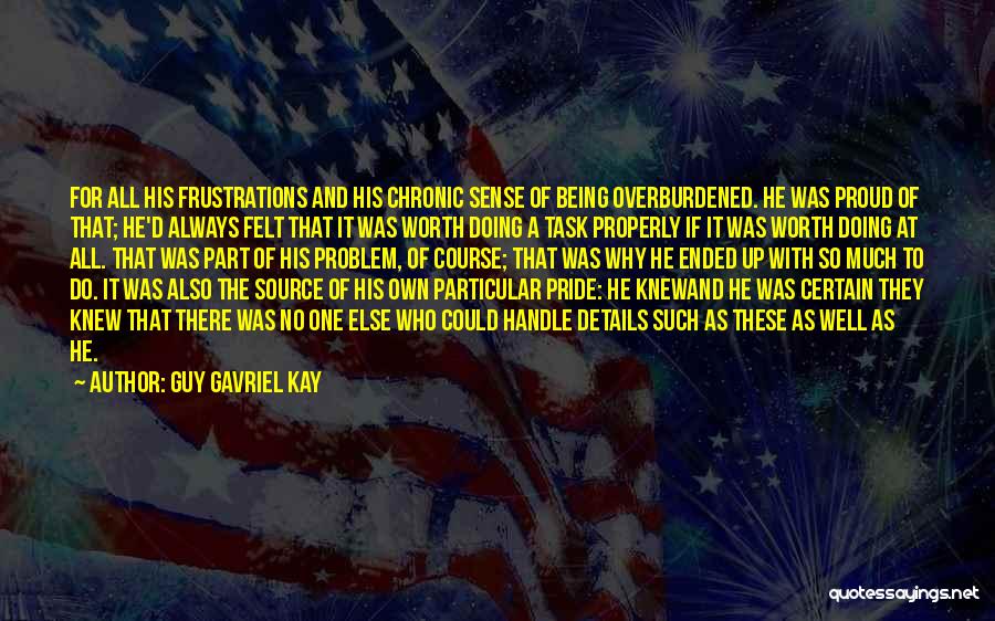 Guy Gavriel Kay Quotes: For All His Frustrations And His Chronic Sense Of Being Overburdened. He Was Proud Of That; He'd Always Felt That