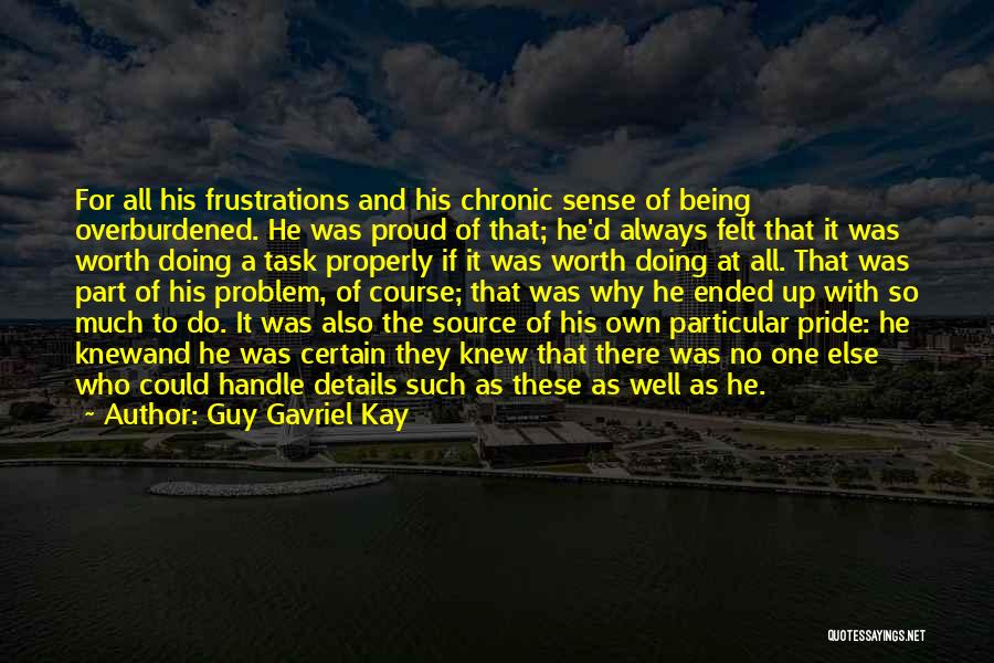 Guy Gavriel Kay Quotes: For All His Frustrations And His Chronic Sense Of Being Overburdened. He Was Proud Of That; He'd Always Felt That