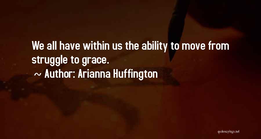 Arianna Huffington Quotes: We All Have Within Us The Ability To Move From Struggle To Grace.