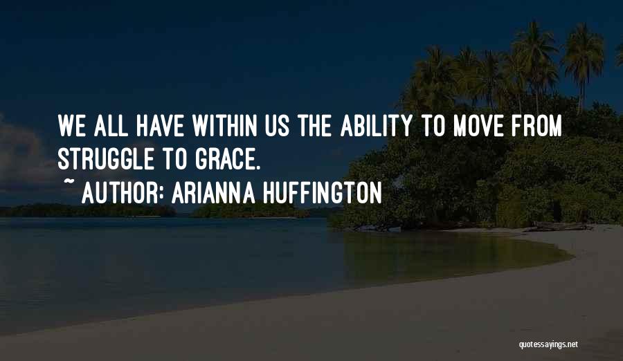 Arianna Huffington Quotes: We All Have Within Us The Ability To Move From Struggle To Grace.