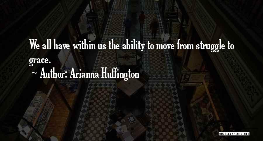 Arianna Huffington Quotes: We All Have Within Us The Ability To Move From Struggle To Grace.