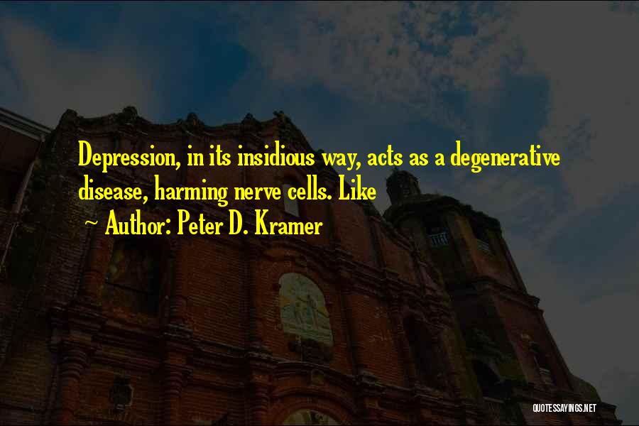 Peter D. Kramer Quotes: Depression, In Its Insidious Way, Acts As A Degenerative Disease, Harming Nerve Cells. Like