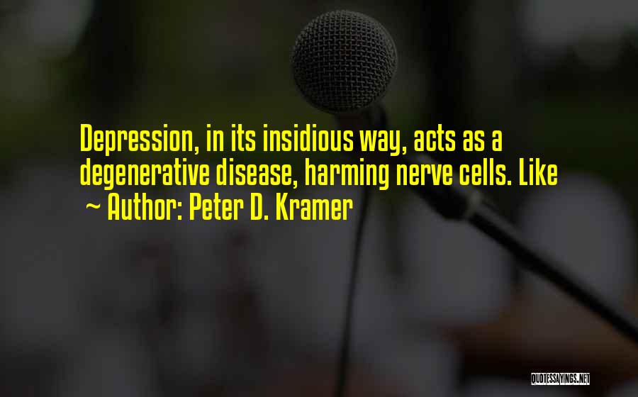 Peter D. Kramer Quotes: Depression, In Its Insidious Way, Acts As A Degenerative Disease, Harming Nerve Cells. Like