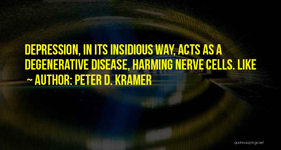 Peter D. Kramer Quotes: Depression, In Its Insidious Way, Acts As A Degenerative Disease, Harming Nerve Cells. Like