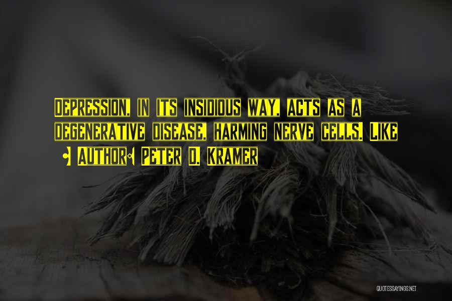 Peter D. Kramer Quotes: Depression, In Its Insidious Way, Acts As A Degenerative Disease, Harming Nerve Cells. Like