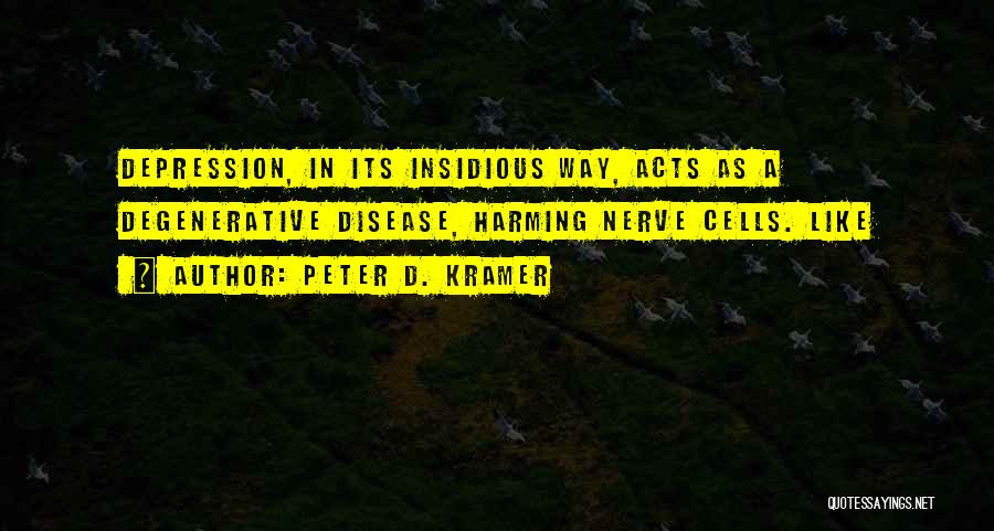 Peter D. Kramer Quotes: Depression, In Its Insidious Way, Acts As A Degenerative Disease, Harming Nerve Cells. Like