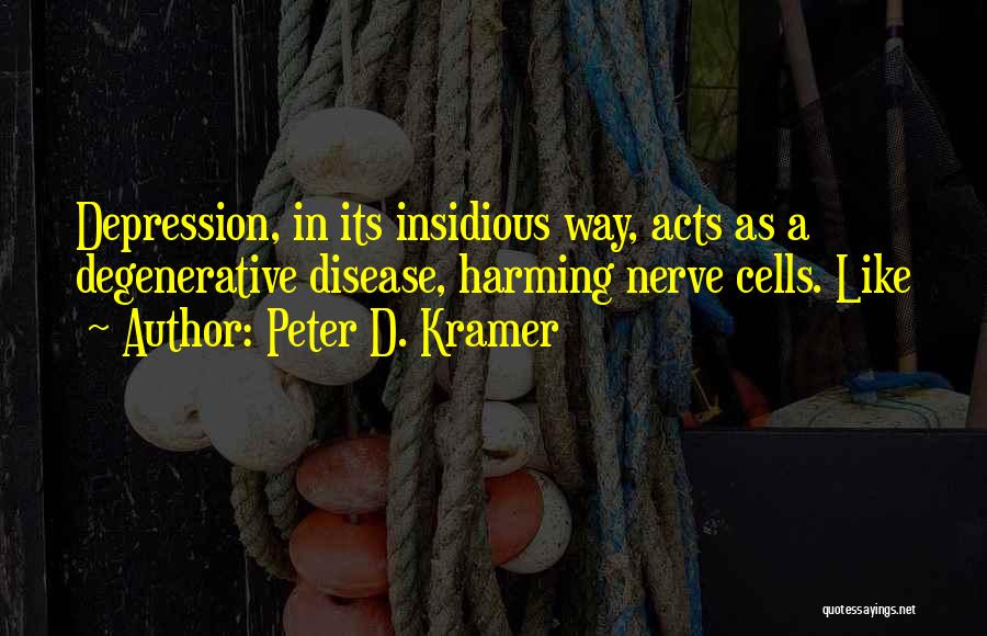 Peter D. Kramer Quotes: Depression, In Its Insidious Way, Acts As A Degenerative Disease, Harming Nerve Cells. Like