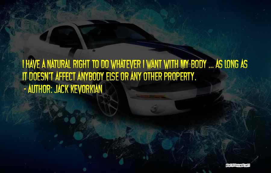 Jack Kevorkian Quotes: I Have A Natural Right To Do Whatever I Want With My Body ... As Long As It Doesn't Affect