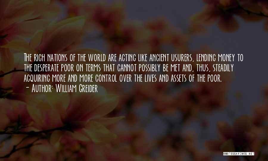 William Greider Quotes: The Rich Nations Of The World Are Acting Like Ancient Usurers, Lending Money To The Desperate Poor On Terms That
