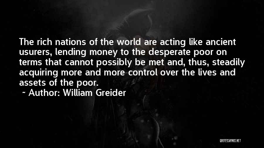 William Greider Quotes: The Rich Nations Of The World Are Acting Like Ancient Usurers, Lending Money To The Desperate Poor On Terms That