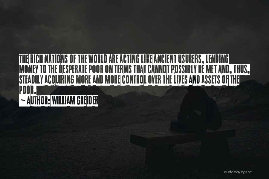 William Greider Quotes: The Rich Nations Of The World Are Acting Like Ancient Usurers, Lending Money To The Desperate Poor On Terms That