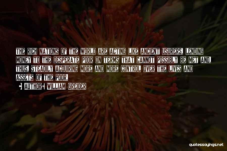 William Greider Quotes: The Rich Nations Of The World Are Acting Like Ancient Usurers, Lending Money To The Desperate Poor On Terms That