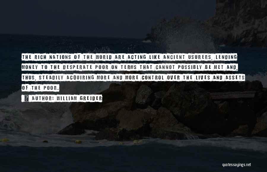 William Greider Quotes: The Rich Nations Of The World Are Acting Like Ancient Usurers, Lending Money To The Desperate Poor On Terms That