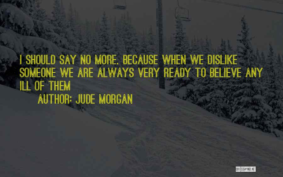 Jude Morgan Quotes: I Should Say No More. Because When We Dislike Someone We Are Always Very Ready To Believe Any Ill Of