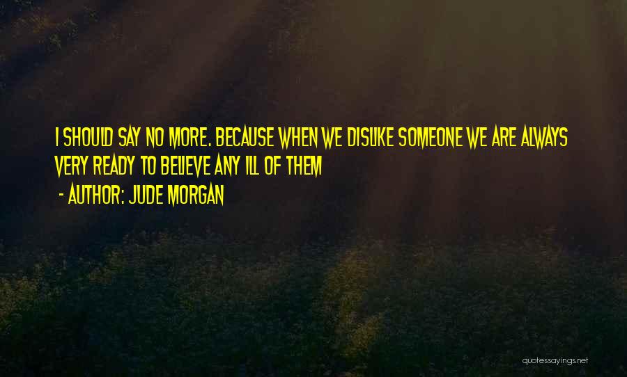 Jude Morgan Quotes: I Should Say No More. Because When We Dislike Someone We Are Always Very Ready To Believe Any Ill Of